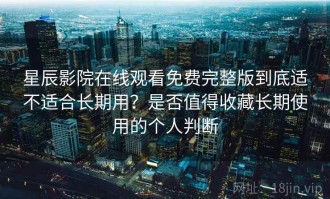 星辰影院在线观看免费完整版到底适不适合长期用？是否值得收藏长期使用的个人判断