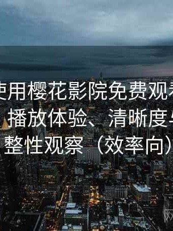 第一次使用樱花影院免费观看时的真实感受：播放体验、清晰度与资源完整性观察（效率向）