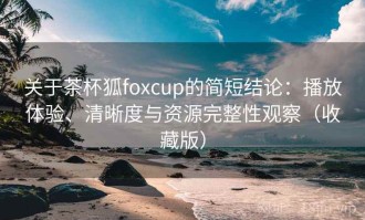 关于茶杯狐foxcup的简短结论：播放体验、清晰度与资源完整性观察（收藏版）