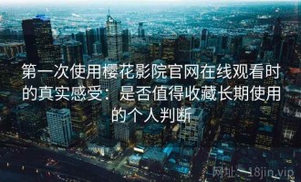 第一次使用樱花影院官网在线观看时的真实感受：是否值得收藏长期使用的个人判断