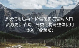 多次使用后再评价樱花影院官网入口：资源更新节奏、分类结构与整体使用体验（收藏版）