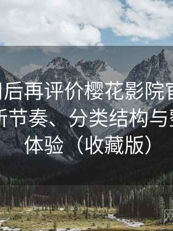 多次使用后再评价樱花影院官网入口：资源更新节奏、分类结构与整体使用体验（收藏版）
