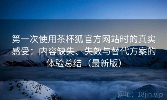 第一次使用茶杯狐官方网站时的真实感受：内容缺失、失效与替代方案的体验总结（最新版）