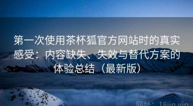 第一次使用茶杯狐官方网站时的真实感受：内容缺失、失效与替代方案的体验总结（最新版）