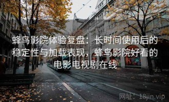 蜂鸟影院体验复盘：长时间使用后的稳定性与加载表现，蜂鸟影院好看的电影电视剧在线