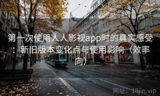 第一次使用人人影视app时的真实感受：新旧版本变化点与使用影响（效率向）