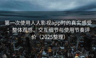 第一次使用人人影视app时的真实感受：整体观感、交互细节与使用节奏评价（2025整理）