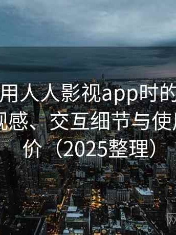 第一次使用人人影视app时的真实感受：整体观感、交互细节与使用节奏评价（2025整理）