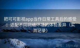 把可可影视app当作日常工具后的感受：适配不同网络环境的体验差异（实测记录）