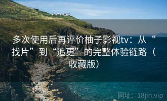 多次使用后再评价柚子影视tv：从“找片”到“追更”的完整体验链路（收藏版）