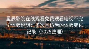星辰影院在线观看免费观看电视不完全体验说明：多次回访后的体验变化记录（2025整理）
