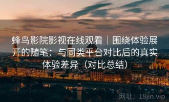 蜂鸟影院影视在线观看｜围绕体验展开的随笔：与同类平台对比后的真实体验差异（对比总结）