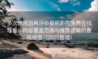多次使用后再评价星辰影院免费在线观看：内容覆盖范围与推荐逻辑的直观感受（2025整理）