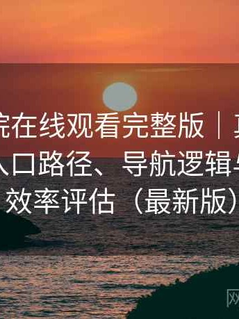 蜂鸟影院在线观看完整版｜真实使用记录：入口路径、导航逻辑与找内容效率评估（最新版）