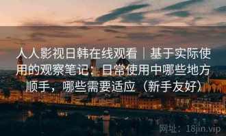 人人影视日韩在线观看｜基于实际使用的观察笔记：日常使用中哪些地方顺手，哪些需要适应（新手友好）
