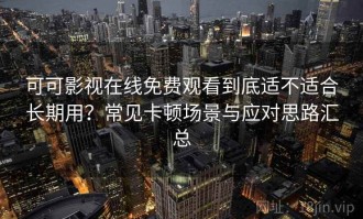 可可影视在线免费观看到底适不适合长期用？常见卡顿场景与应对思路汇总