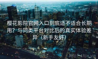 樱花影院官网入口到底适不适合长期用？与同类平台对比后的真实体验差异（新手友好）