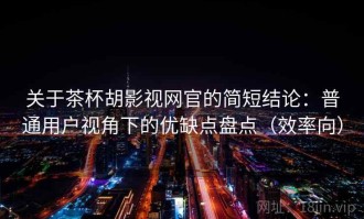 关于茶杯胡影视网官的简短结论：普通用户视角下的优缺点盘点（效率向）