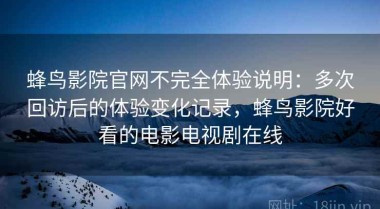 蜂鸟影院官网不完全体验说明：多次回访后的体验变化记录，蜂鸟影院好看的电影电视剧在线