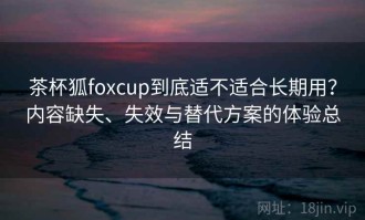 茶杯狐foxcup到底适不适合长期用？内容缺失、失效与替代方案的体验总结