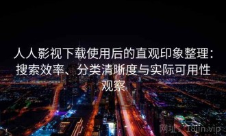 人人影视下载使用后的直观印象整理：搜索效率、分类清晰度与实际可用性观察