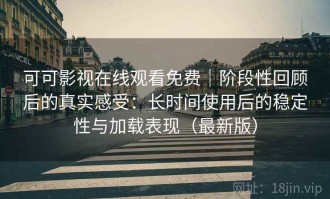 可可影视在线观看免费｜阶段性回顾后的真实感受：长时间使用后的稳定性与加载表现（最新版）