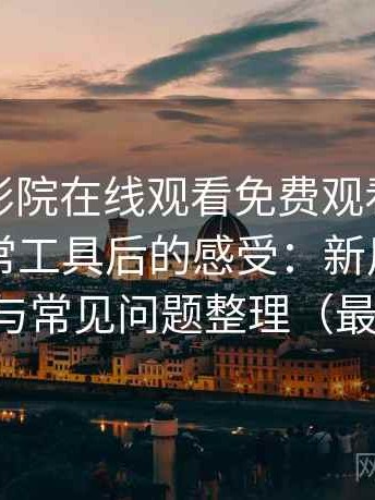 把蜂鸟影院在线观看免费观看完整版当作日常工具后的感受：新用户上手难度与常见问题整理（最新版）
