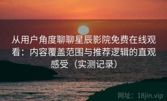从用户角度聊聊星辰影院免费在线观看：内容覆盖范围与推荐逻辑的直观感受（实测记录）