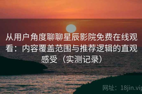 从用户角度聊聊星辰影院免费在线观看：内容覆盖范围与推荐逻辑的直观感受（实测记录）