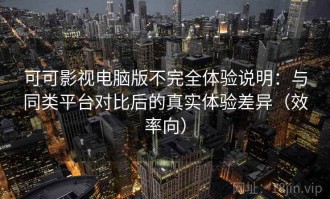 可可影视电脑版不完全体验说明：与同类平台对比后的真实体验差异（效率向）