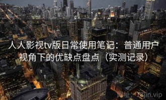 人人影视tv版日常使用笔记：普通用户视角下的优缺点盘点（实测记录）