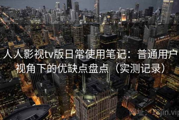 人人影视tv版日常使用笔记：普通用户视角下的优缺点盘点（实测记录）