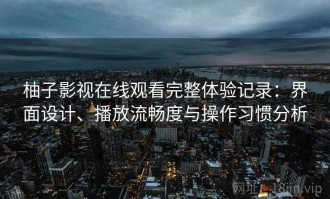 柚子影视在线观看完整体验记录：界面设计、播放流畅度与操作习惯分析