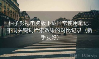 柚子影视电脑版下载日常使用笔记：不同关键词检索效果的对比记录（新手友好）