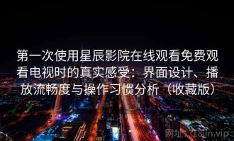第一次使用星辰影院在线观看免费观看电视时的真实感受：界面设计、播放流畅度与操作习惯分析（收藏版）