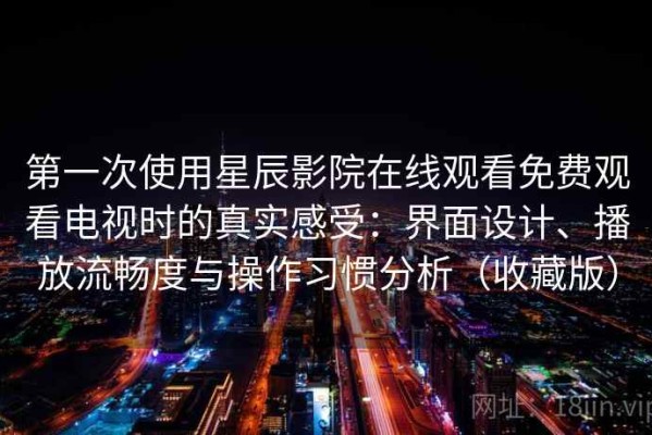 第一次使用星辰影院在线观看免费观看电视时的真实感受：界面设计、播放流畅度与操作习惯分析（收藏版）