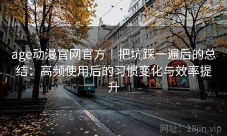 age动漫官网官方｜把坑踩一遍后的总结：高频使用后的习惯变化与效率提升