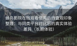 蜂鸟影院在线观看使用后的直观印象整理：与同类平台对比后的真实体验差异（长期体验）