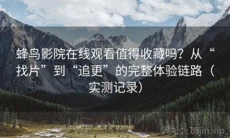蜂鸟影院在线观看值得收藏吗？从“找片”到“追更”的完整体验链路（实测记录）