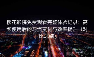樱花影院免费观看完整体验记录：高频使用后的习惯变化与效率提升（对比总结）