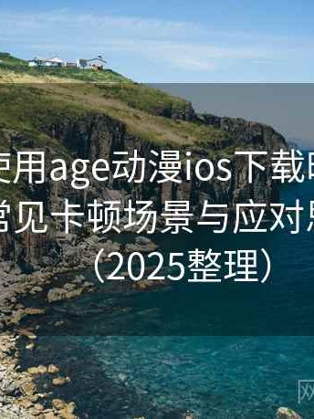 第一次使用age动漫ios下载时的真实感受：常见卡顿场景与应对思路汇总（2025整理）