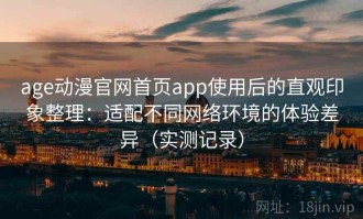 age动漫官网首页app使用后的直观印象整理：适配不同网络环境的体验差异（实测记录）