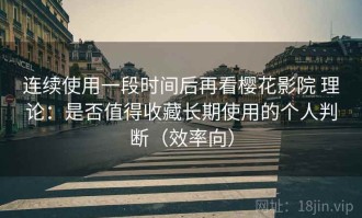 连续使用一段时间后再看樱花影院 理论：是否值得收藏长期使用的个人判断（效率向）