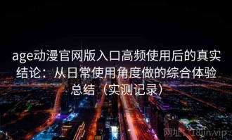 age动漫官网版入口高频使用后的真实结论：从日常使用角度做的综合体验总结（实测记录）