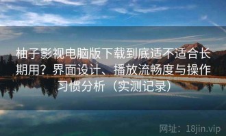 柚子影视电脑版下载到底适不适合长期用？界面设计、播放流畅度与操作习惯分析（实测记录）