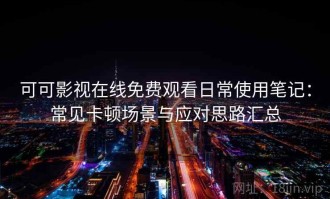 可可影视在线免费观看日常使用笔记：常见卡顿场景与应对思路汇总