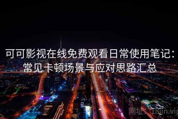 可可影视在线免费观看日常使用笔记：常见卡顿场景与应对思路汇总