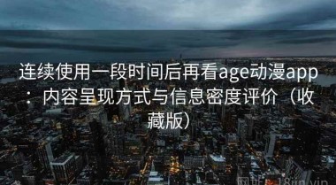 连续使用一段时间后再看age动漫app：内容呈现方式与信息密度评价（收藏版）