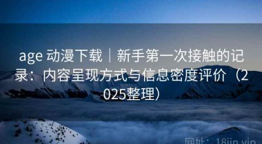 age 动漫下载｜新手第一次接触的记录：内容呈现方式与信息密度评价（2025整理）