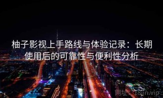 柚子影视上手路线与体验记录：长期使用后的可靠性与便利性分析